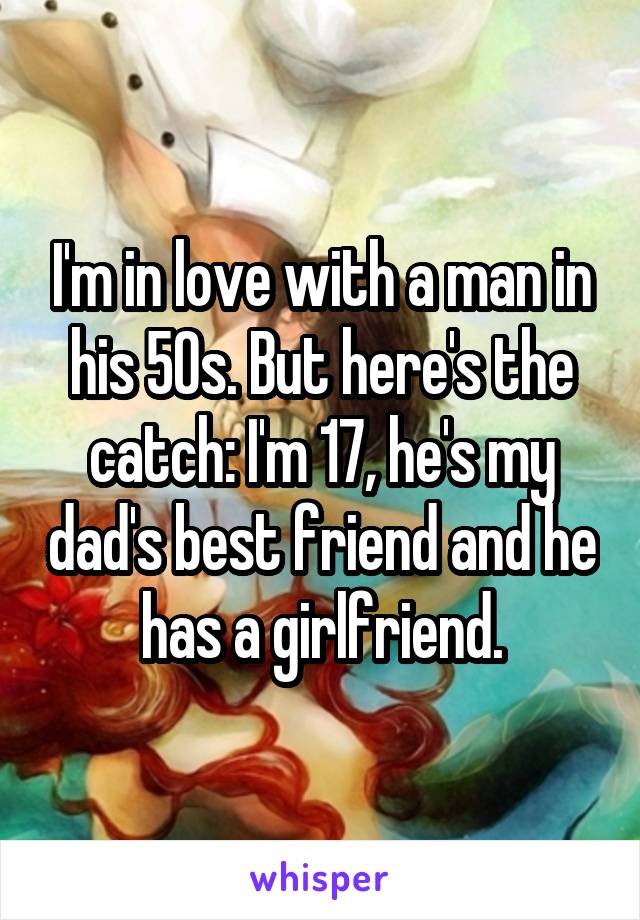 I'm in love with a man in his 50s. But here's the catch: I'm 17, he's my dad's best friend and he has a girlfriend.