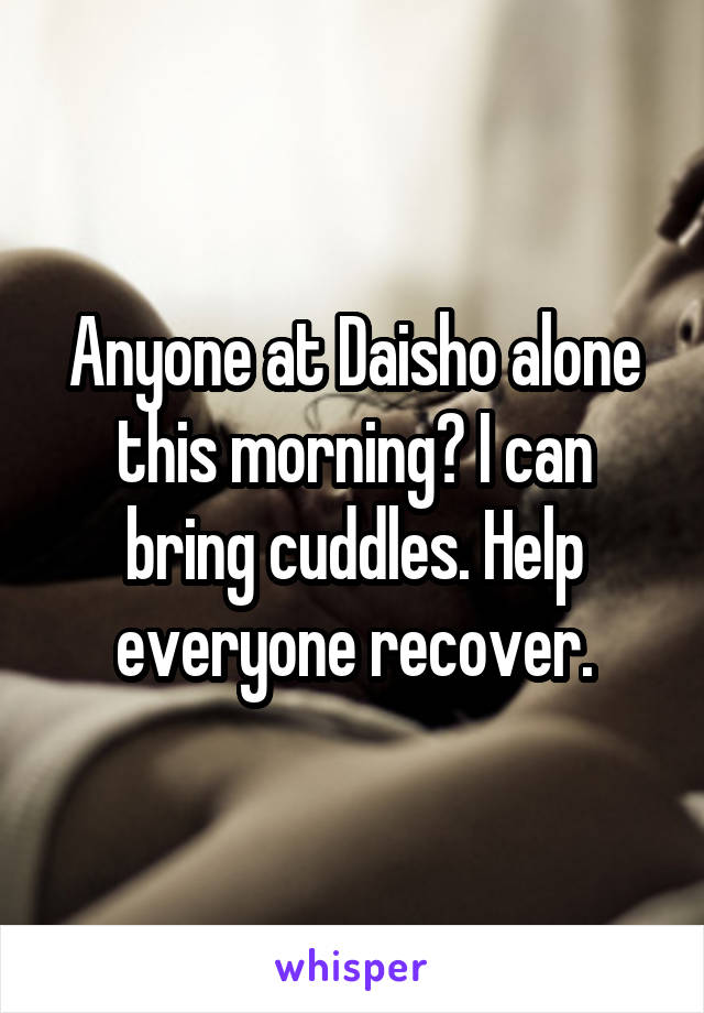 Anyone at Daisho alone this morning? I can bring cuddles. Help everyone recover.