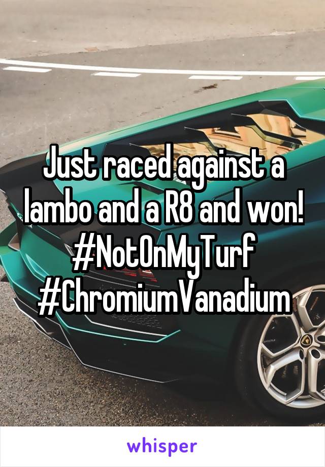 Just raced against a lambo and a R8 and won!
#NotOnMyTurf
#ChromiumVanadium