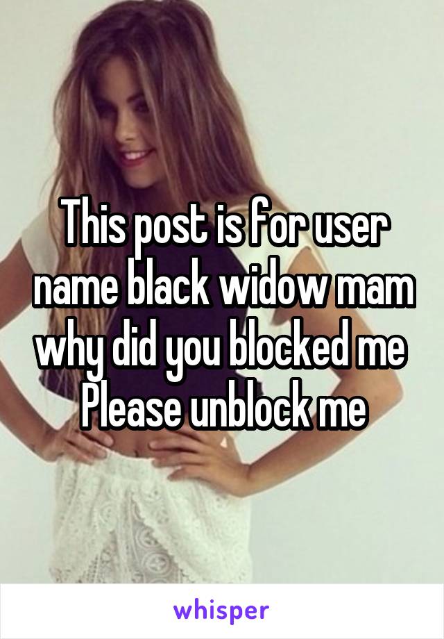 This post is for user name black widow mam why did you blocked me 
Please unblock me