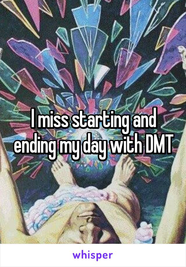 I miss starting and ending my day with DMT