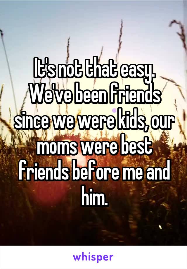 It's not that easy. We've been friends since we were kids, our moms were best friends before me and him.