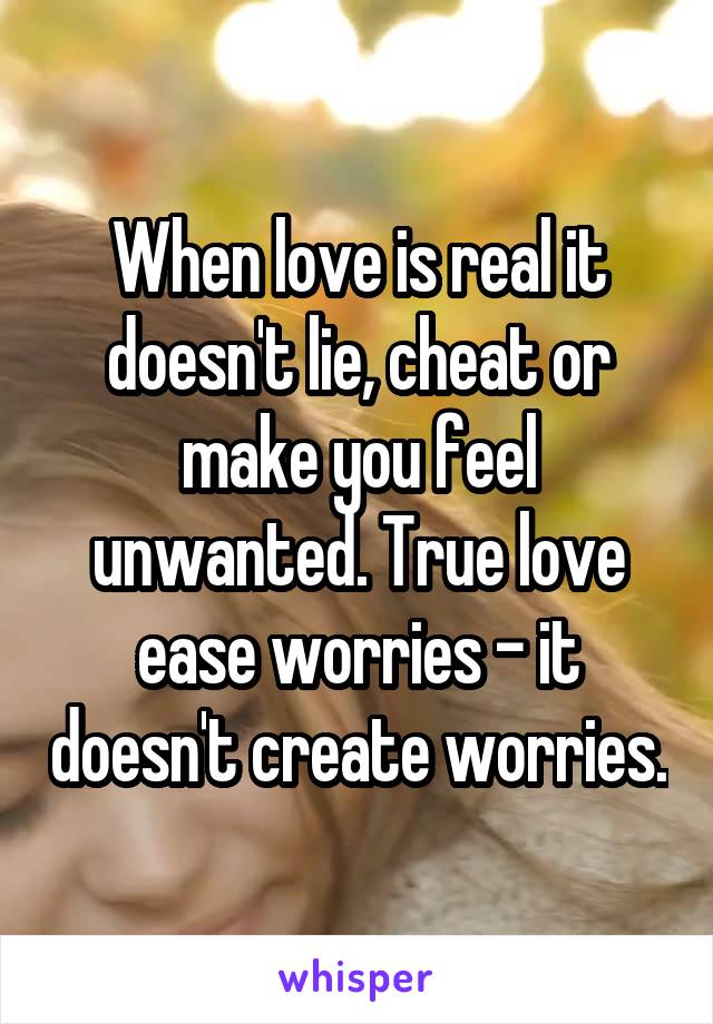 When love is real it doesn't lie, cheat or make you feel unwanted. True love ease worries - it doesn't create worries.
