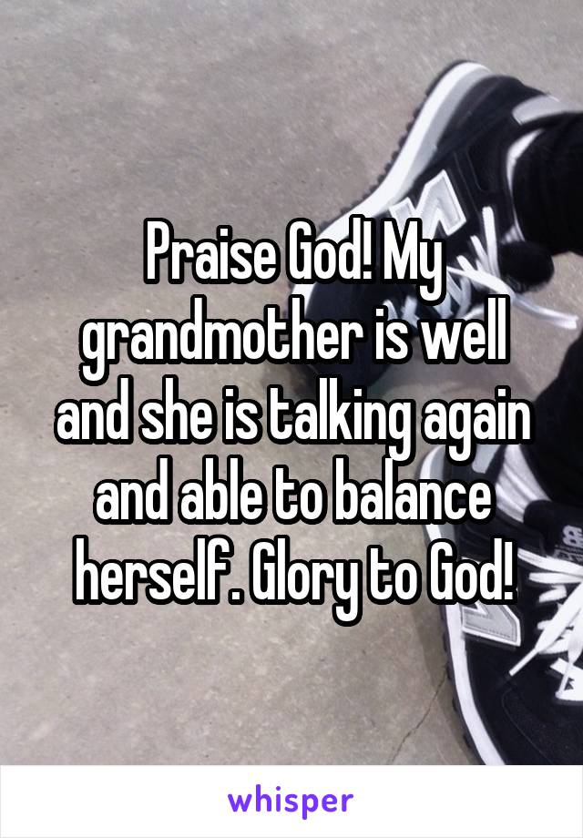 Praise God! My grandmother is well and she is talking again and able to balance herself. Glory to God!