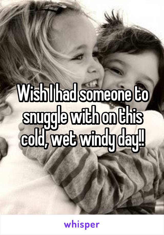 Wish I had someone to snuggle with on this cold, wet windy day!!