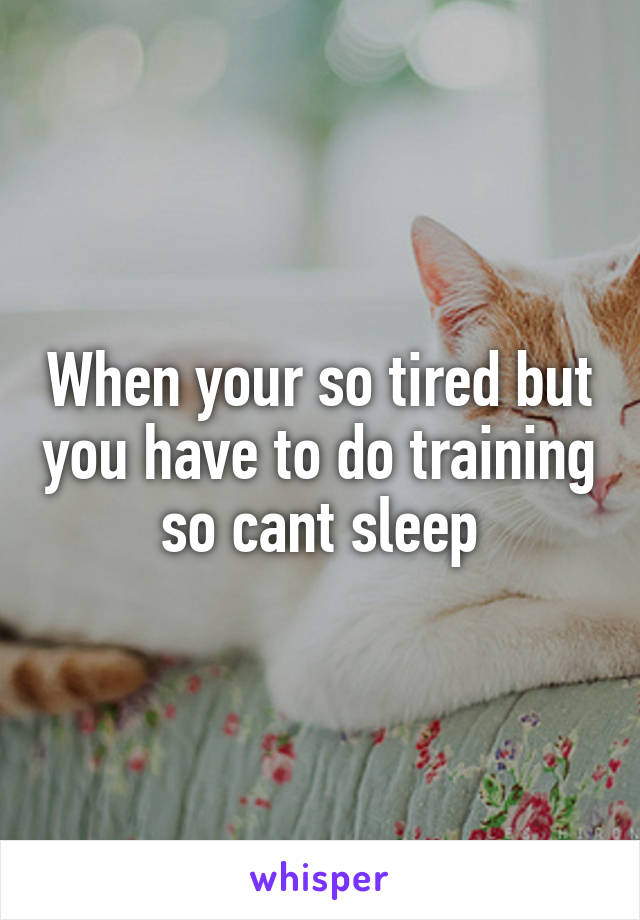 When your so tired but you have to do training so cant sleep