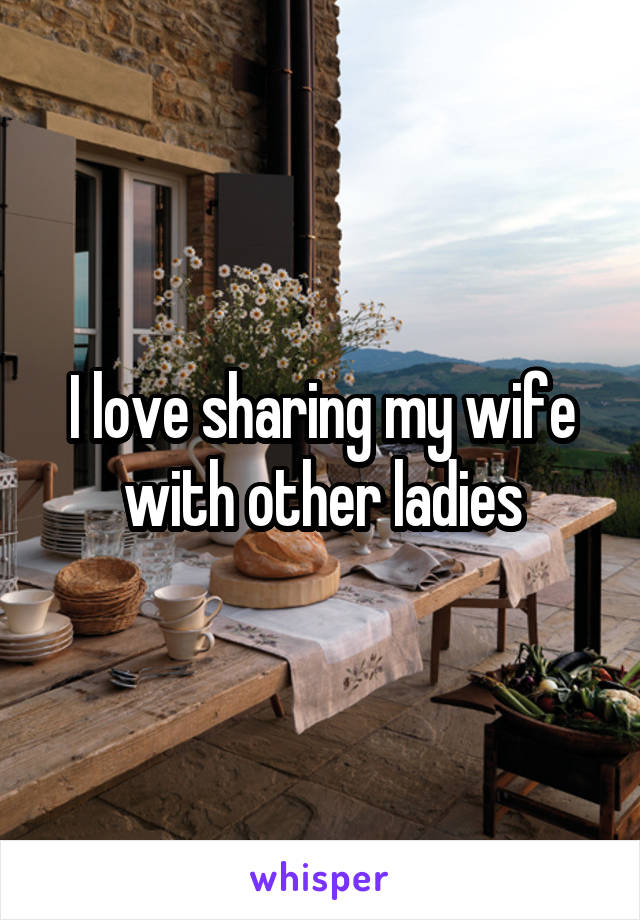 I love sharing my wife with other ladies