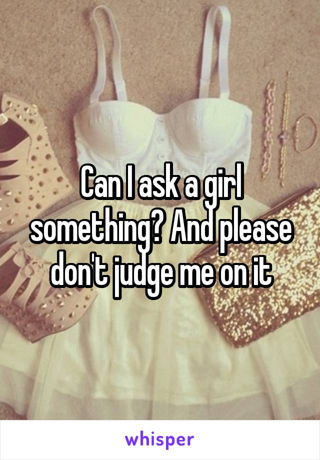 Can I ask a girl something? And please don't judge me on it