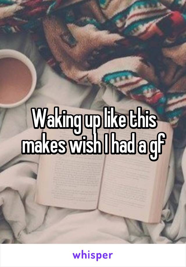 Waking up like this makes wish I had a gf