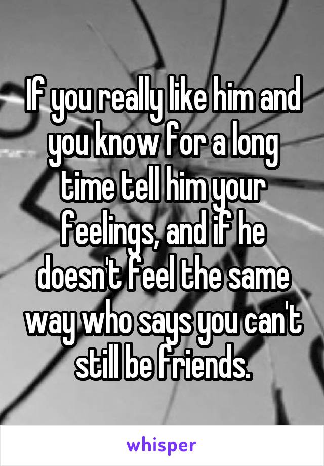 If you really like him and you know for a long time tell him your feelings, and if he doesn't feel the same way who says you can't still be friends.