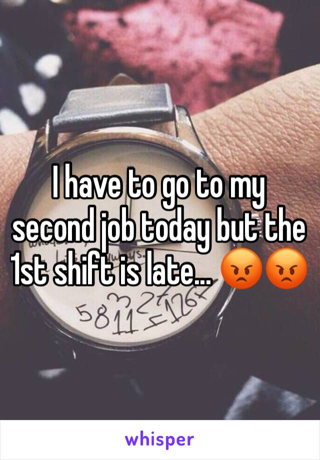 I have to go to my second job today but the 1st shift is late... 😡😡