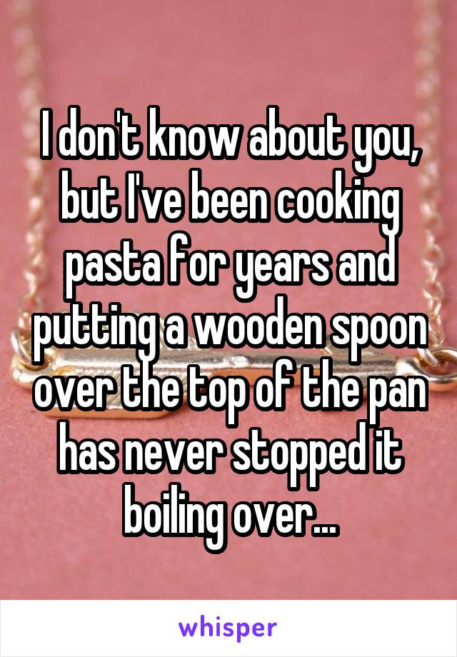 I don't know about you, but I've been cooking pasta for years and putting a wooden spoon over the top of the pan has never stopped it boiling over...