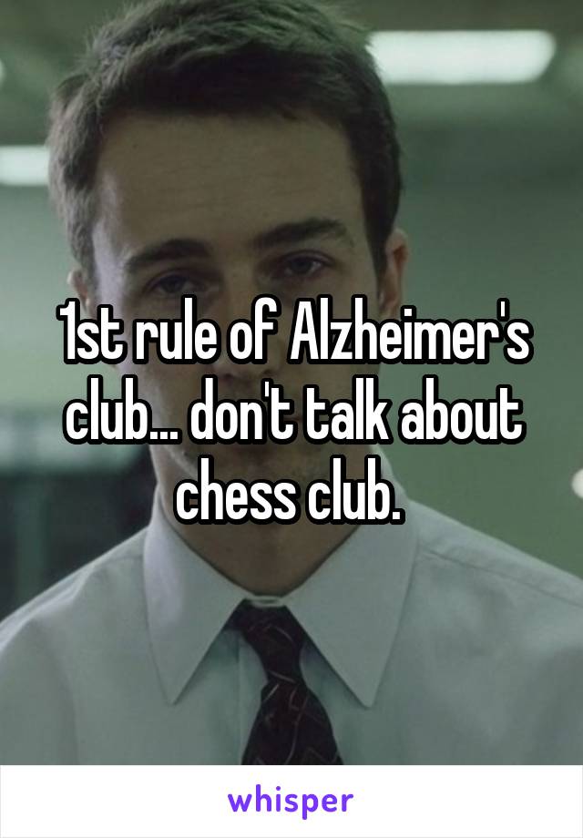 1st rule of Alzheimer's club... don't talk about chess club. 