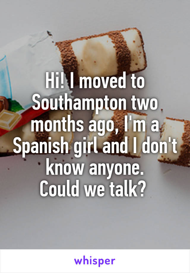 Hi! I moved to Southampton two months ago, I'm a Spanish girl and I don't know anyone.
Could we talk? 