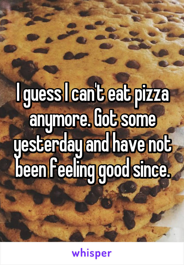 I guess I can't eat pizza anymore. Got some yesterday and have not been feeling good since.