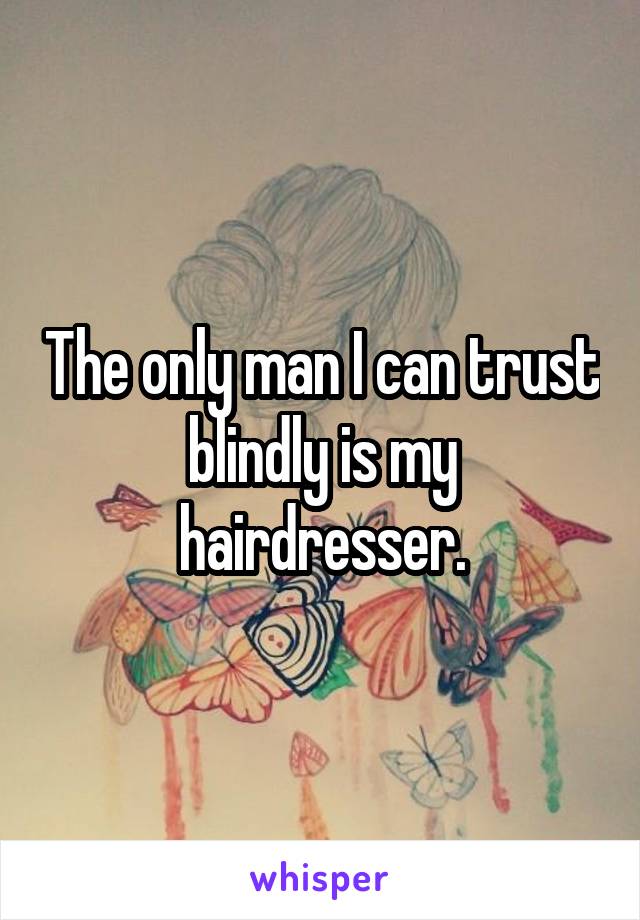 The only man I can trust blindly is my hairdresser.