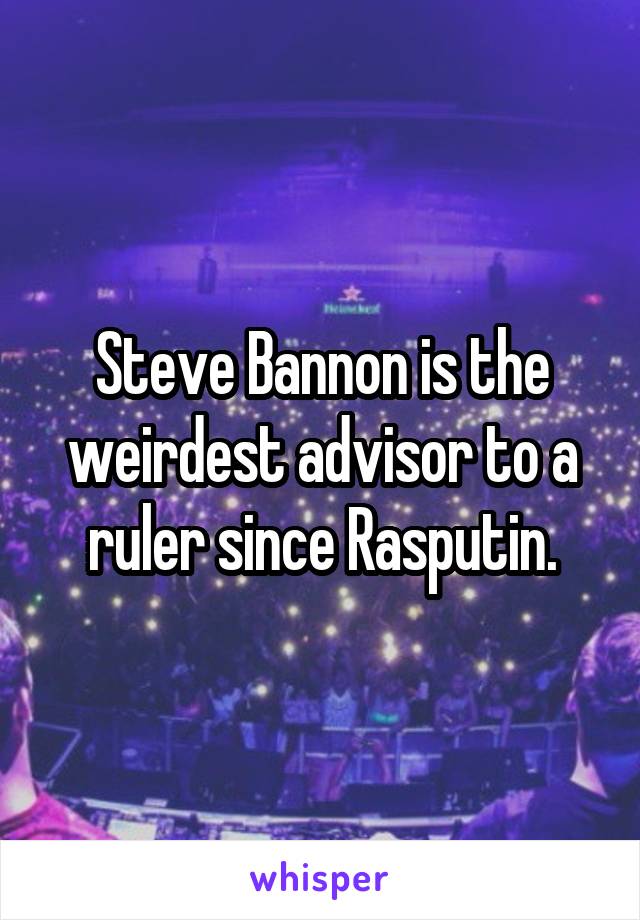 Steve Bannon is the weirdest advisor to a ruler since Rasputin.