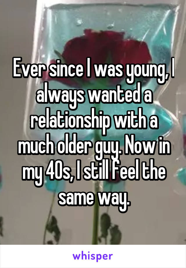 Ever since I was young, I always wanted a relationship with a much older guy. Now in my 40s, I still feel the same way.