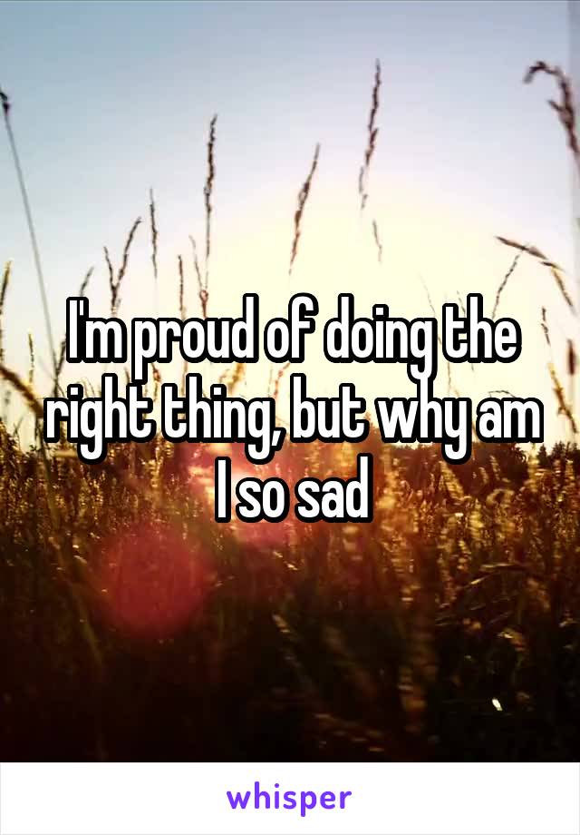 I'm proud of doing the right thing, but why am I so sad
