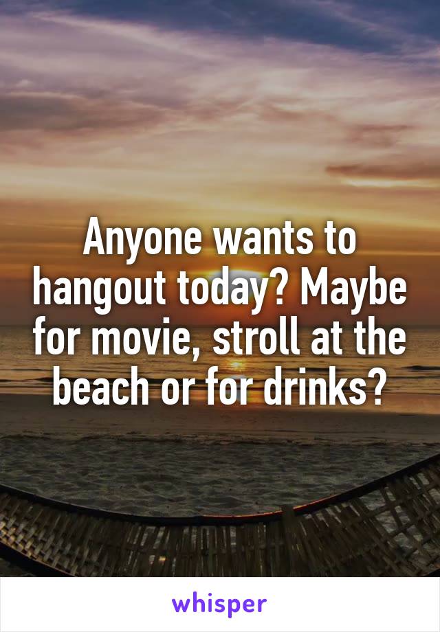 Anyone wants to hangout today? Maybe for movie, stroll at the beach or for drinks?