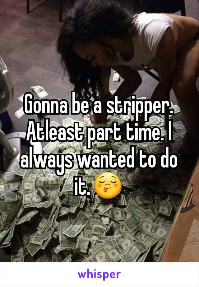 Gonna be a stripper. Atleast part time. I always wanted to do it.😋