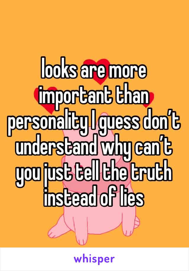 looks are more important than personality I guess don’t understand why can’t you just tell the truth instead of lies 