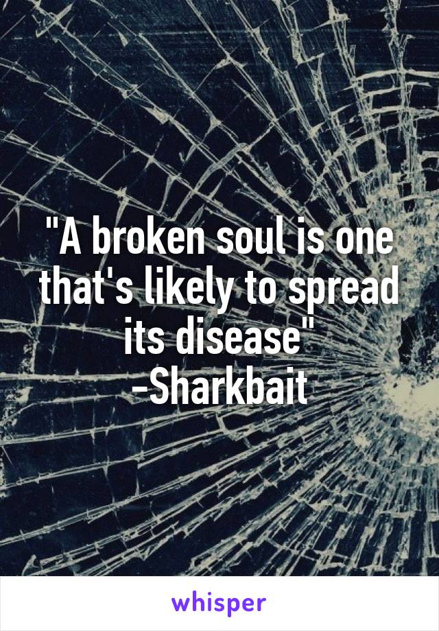 "A broken soul is one that's likely to spread its disease"
-Sharkbait