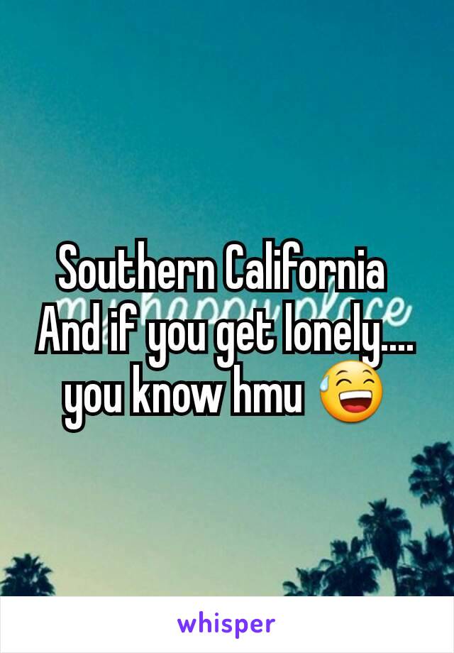 Southern California 
And if you get lonely.... you know hmu 😅