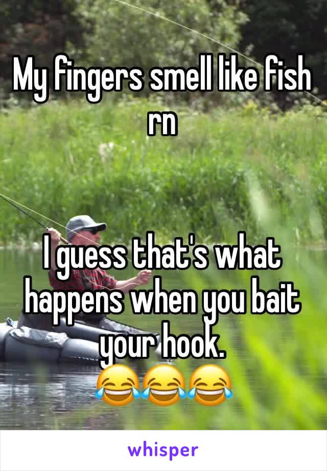 My fingers smell like fish rn 


I guess that's what happens when you bait your hook.
😂😂😂