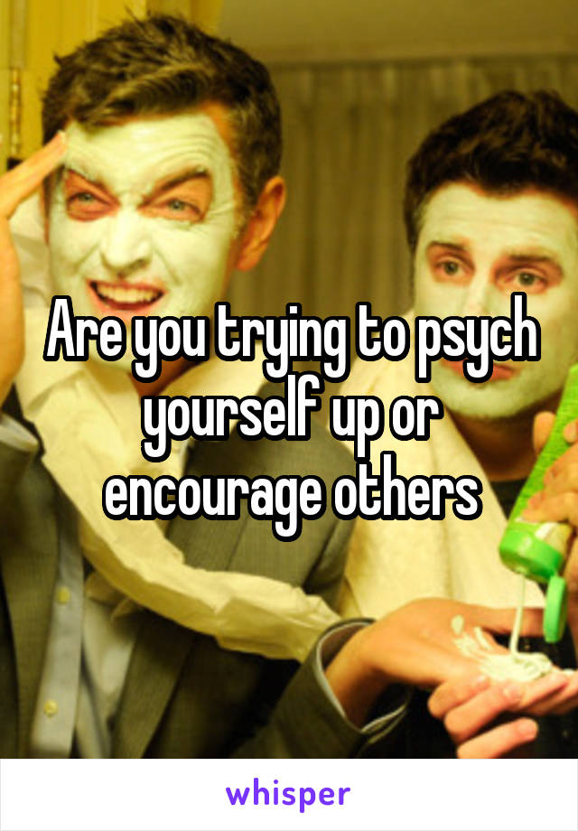 Are you trying to psych yourself up or encourage others