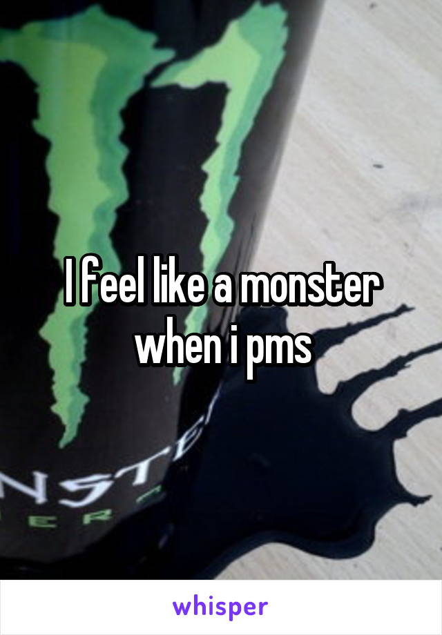 I feel like a monster when i pms