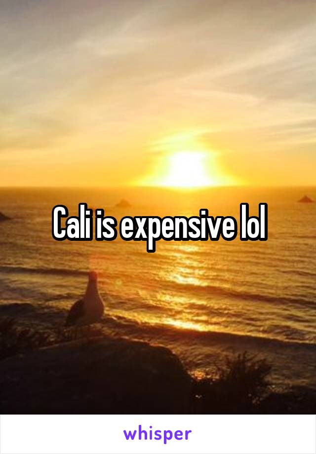 Cali is expensive lol