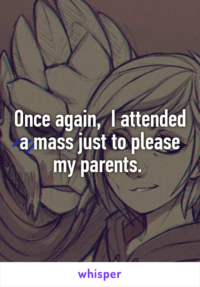 Once again,  I attended a mass just to please my parents. 