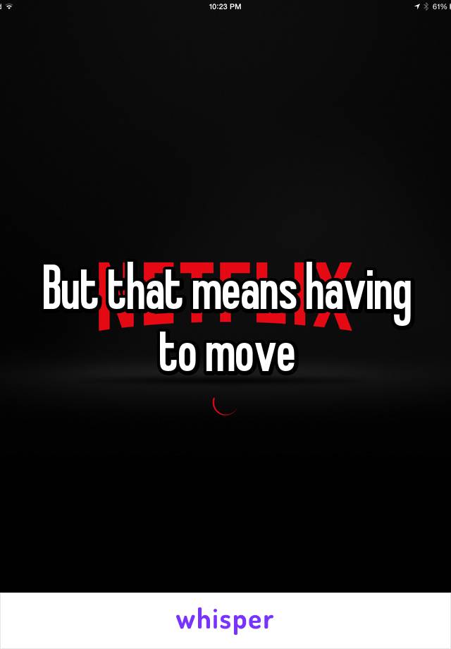 But that means having to move
