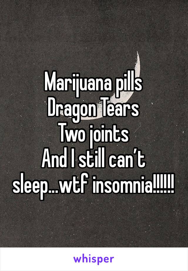 Marijuana pills
Dragon Tears 
Two joints 
And I still can’t sleep...wtf insomnia!!!!!!