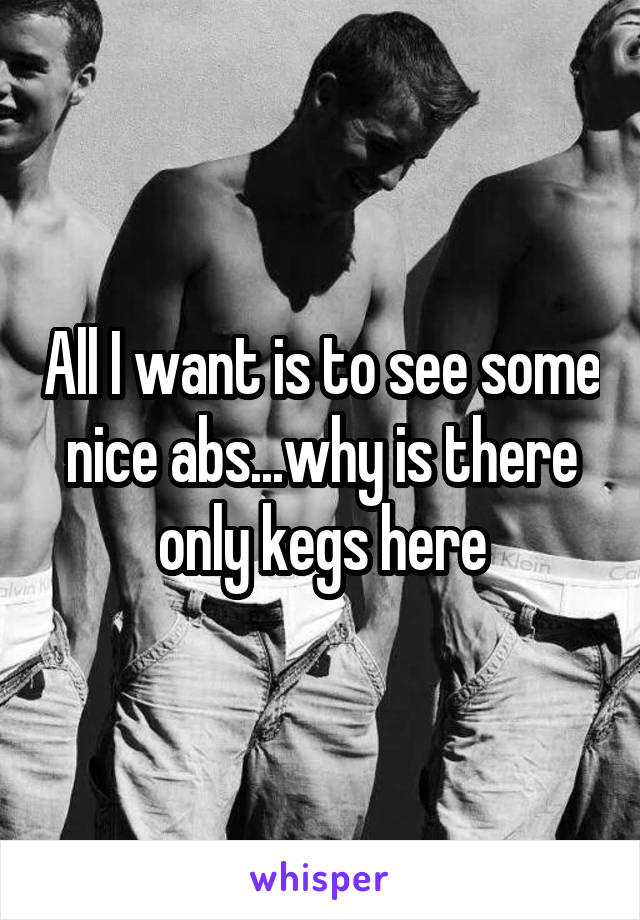 All I want is to see some nice abs...why is there only kegs here