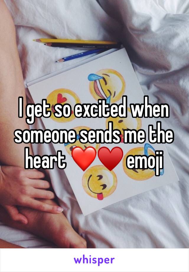 I get so excited when someone sends me the heart ❤️♥️ emoji