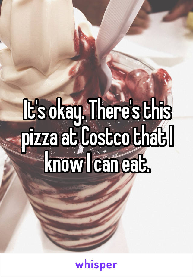It's okay. There's this pizza at Costco that I know I can eat.