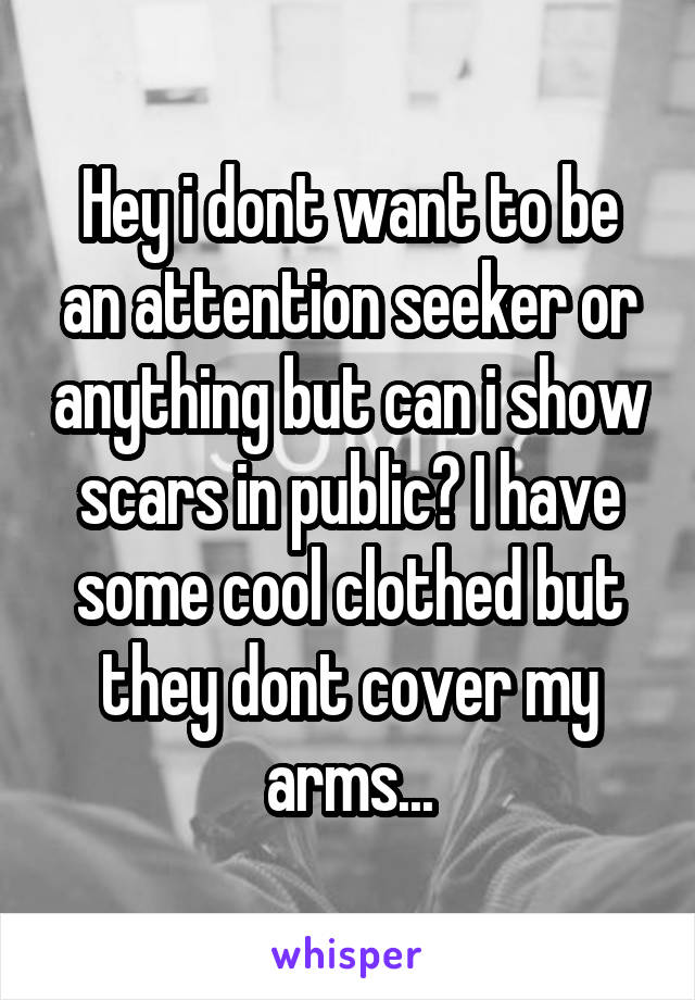 Hey i dont want to be an attention seeker or anything but can i show scars in public? I have some cool clothed but they dont cover my arms...