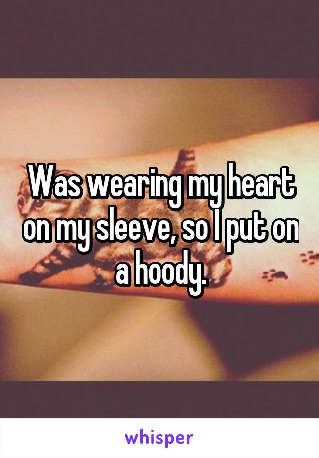 Was wearing my heart on my sleeve, so I put on a hoody.