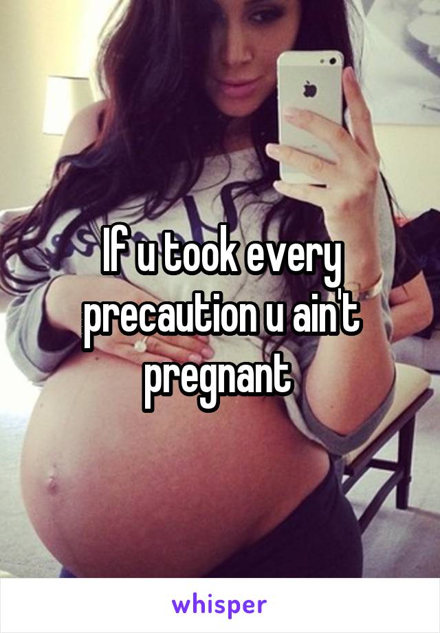 If u took every precaution u ain't pregnant 