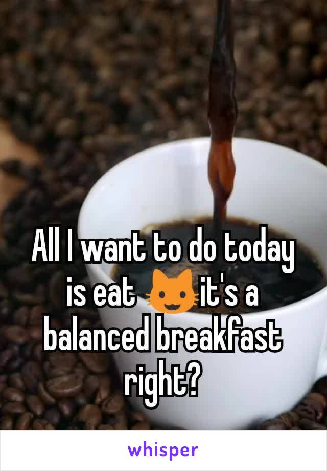 All I want to do today is eat 😺it's a balanced breakfast right?