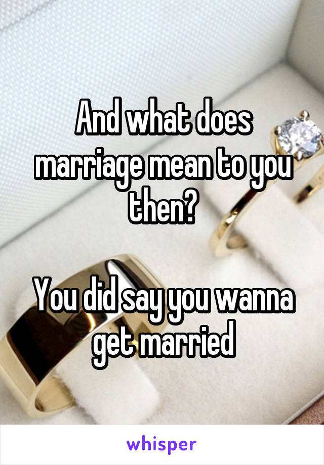 And what does marriage mean to you then?

You did say you wanna get married