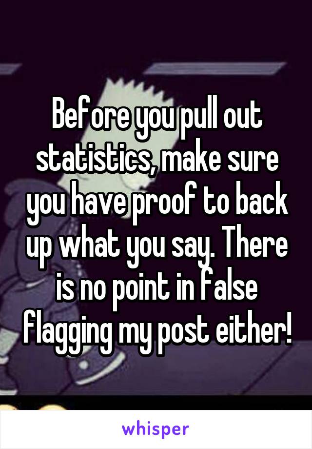 Before you pull out statistics, make sure you have proof to back up what you say. There is no point in false flagging my post either!