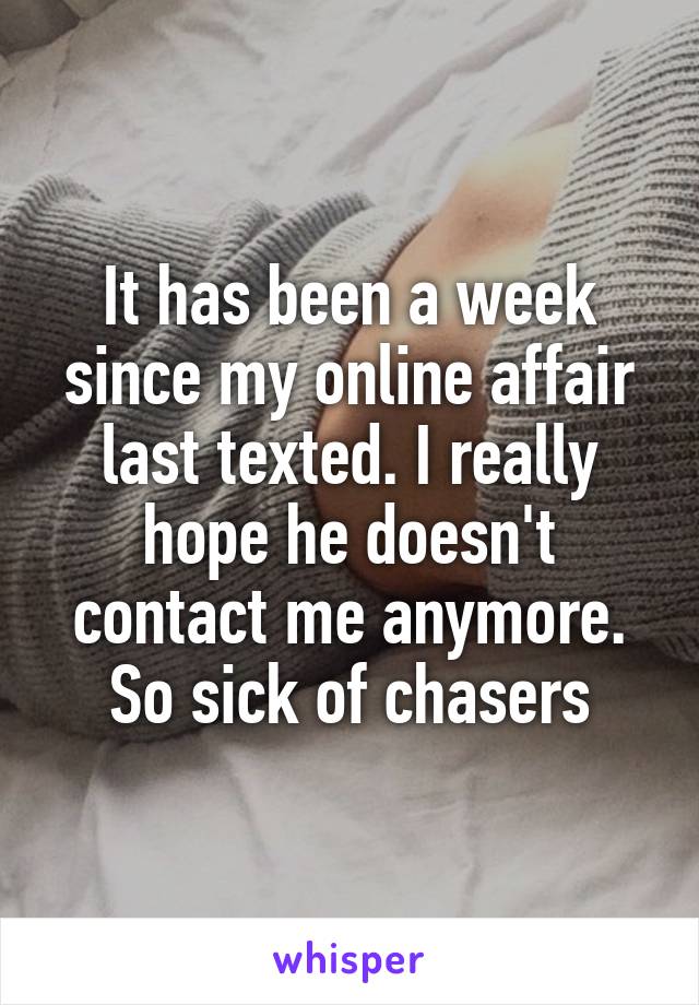 It has been a week since my online affair last texted. I really hope he doesn't contact me anymore. So sick of chasers
