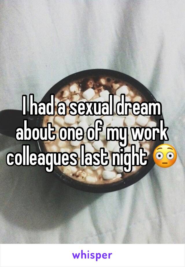 I had a sexual dream about one of my work colleagues last night 😳