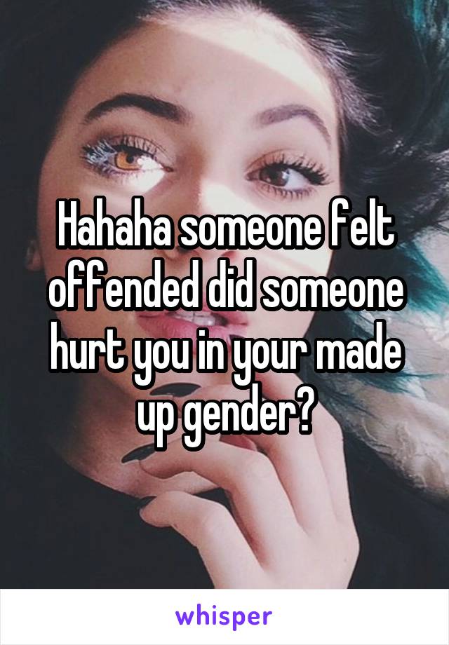 Hahaha someone felt offended did someone hurt you in your made up gender?