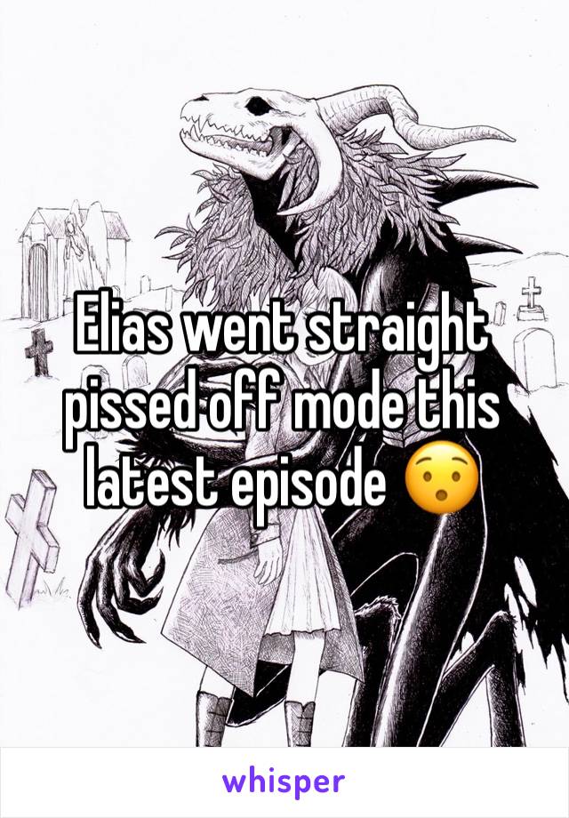 Elias went straight pissed off mode this latest episode 😯
