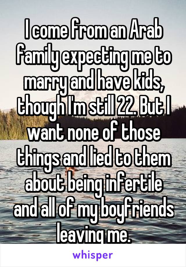 I come from an Arab family expecting me to marry and have kids, though I'm still 22. But I want none of those things and lied to them about being infertile and all of my boyfriends leaving me.