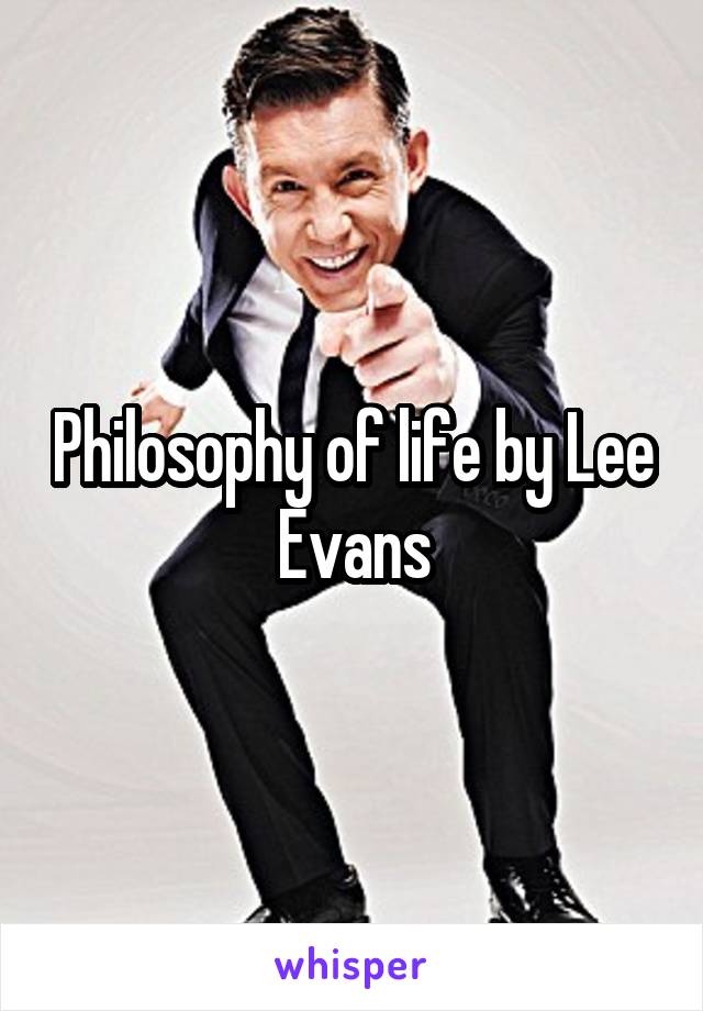 Philosophy of life by Lee Evans